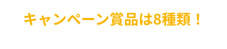 キャンペーン賞品は8種類！