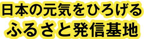 日本の元気をひろげる ふるさと発信基地